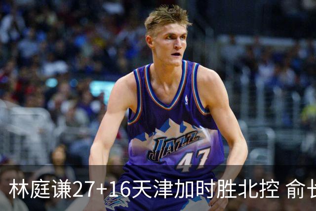 林庭谦27+16天津加时胜北控 俞长栋25+16+7