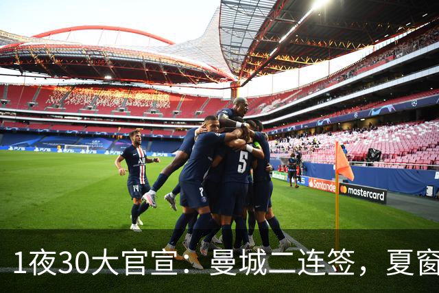 1夜30大官宣：曼城二连签，夏窗标王易主，巴萨再引援，英超转会纪录刷新
